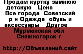 Продам куртку зимнюю детскую › Цена ­ 2 000 - Все города, Советский р-н Одежда, обувь и аксессуары » Другое   . Мурманская обл.,Снежногорск г.